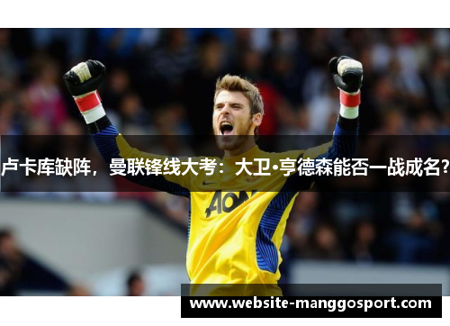 卢卡库缺阵，曼联锋线大考：大卫·亨德森能否一战成名？