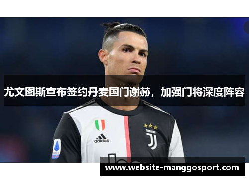 尤文图斯宣布签约丹麦国门谢赫，加强门将深度阵容