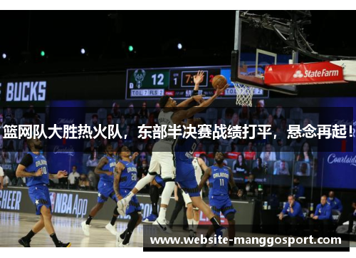 篮网队大胜热火队，东部半决赛战绩打平，悬念再起！