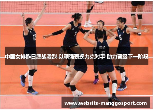 中国女排昨日鏖战激烈 以顽强表现力克对手 助力晋级下一阶段