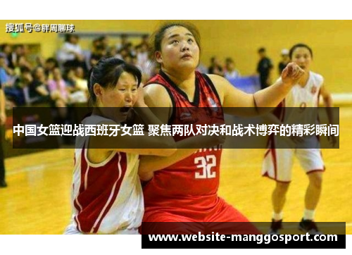 中国女篮迎战西班牙女篮 聚焦两队对决和战术博弈的精彩瞬间