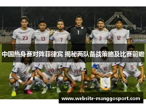 中国热身赛对阵菲律宾 揭秘两队备战策略及比赛前瞻