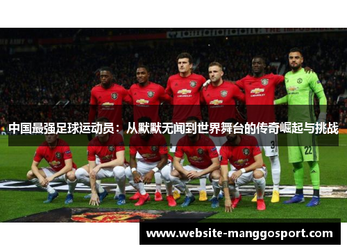 中国最强足球运动员：从默默无闻到世界舞台的传奇崛起与挑战