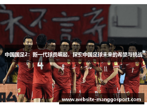 中国国足2：新一代球员崛起，探索中国足球未来的希望与挑战