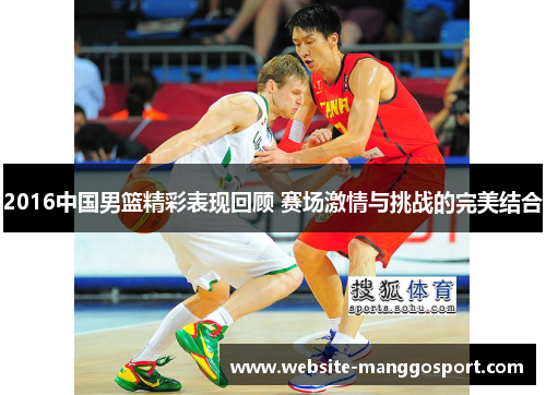 2016中国男篮精彩表现回顾 赛场激情与挑战的完美结合