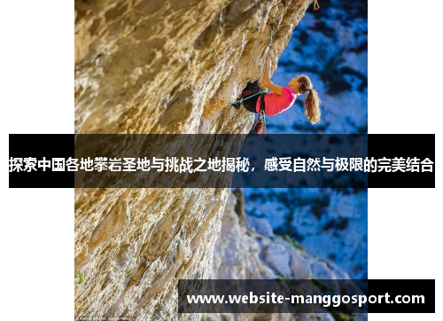 探索中国各地攀岩圣地与挑战之地揭秘，感受自然与极限的完美结合